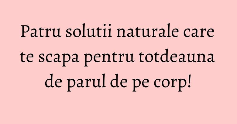Patru solutii naturale care te scapa pentru totdeauna de parul de pe corp! Patru solutii naturale care te scapa pentru totdeauna de parul de pe corp!