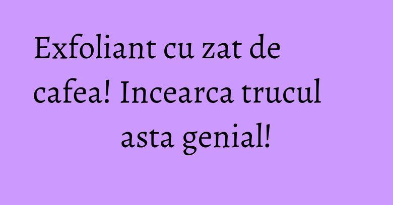 Exfoliant cu zat de cafea! Incearca trucul asta genial! Exfoliant cu zat de cafea! Incearca trucul asta genial!