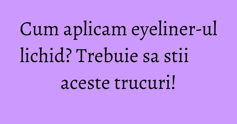 Cum aplicam eyeliner-ul lichid? Trebuie sa stii aceste trucuri!