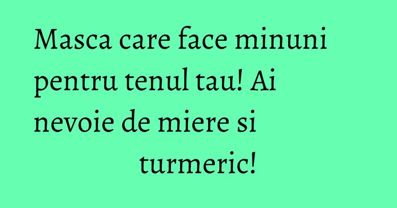 Masca care face minuni pentru tenul tau! Ai nevoie de miere si turmeric!