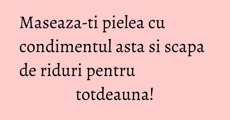 Maseaza-ti pielea cu condimentul asta si scapa de riduri pentru totdeauna!