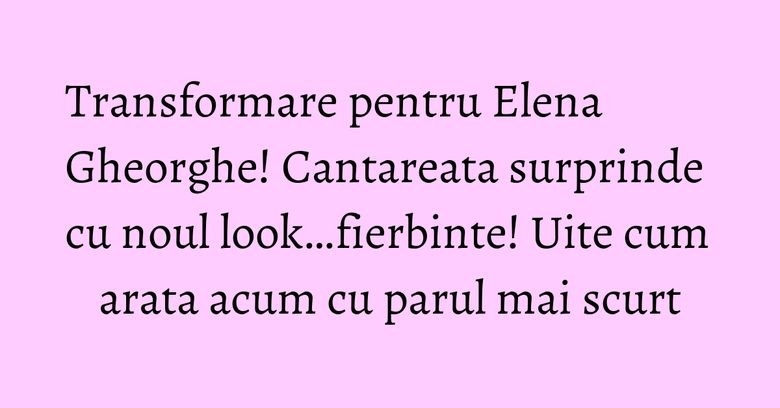 Transformare pentru Elena Gheorghe! Cantareata surprinde cu noul look…fierbinte! Uite cum arata acum cu parul mai scurt Transformare pentru Elena Gheorghe! Cantareata surprinde cu noul look…fierbinte! Uite cum arata acum cu parul mai scurt