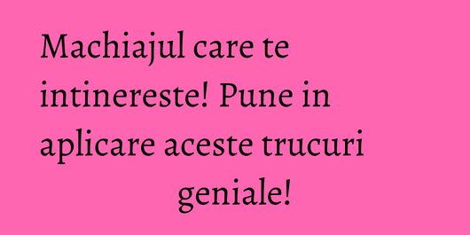 Machiajul care te intinereste! Pune in aplicare aceste trucuri geniale!