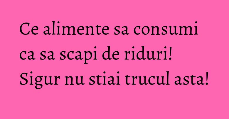 Ce alimente sa consumi ca sa scapi de riduri! Sigur nu stiai trucul asta!