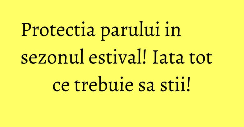 Protectia parului in sezonul estival! Iata tot ce trebuie sa stii! Protectia parului in sezonul estival! Iata tot ce trebuie sa stii!