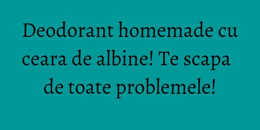 Deodorant homemade cu ceara de albine! Te scapa de toate problemele!