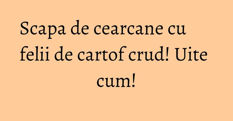 Scapa de cearcane cu felii de cartof crud! Uite cum! Scapa de cearcane cu felii de cartof crud! Uite cum!