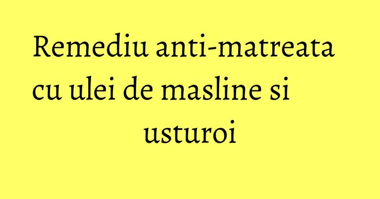 Remediu anti-matreata cu ulei de masline si usturoi Remediu anti-matreata cu ulei de masline si usturoi