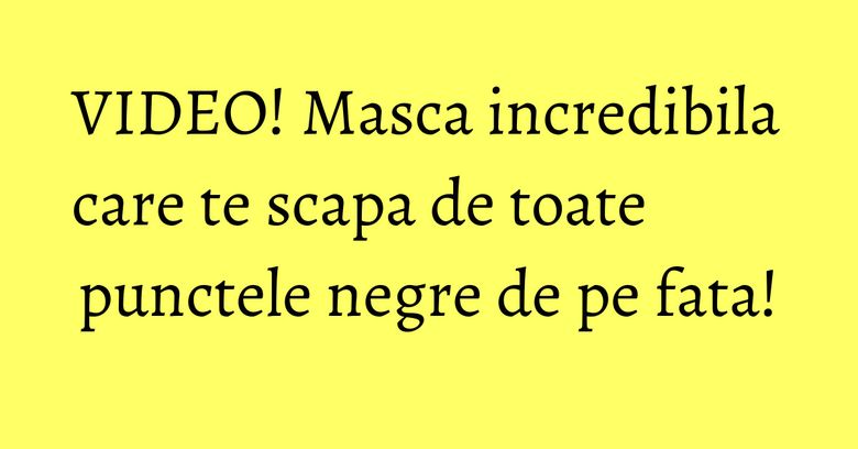 VIDEO! Masca incredibila care te scapa de toate punctele negre de pe fata! VIDEO! Masca incredibila care te scapa de toate punctele negre de pe fata!