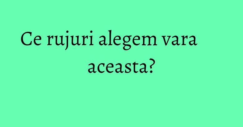 Ce rujuri alegem vara aceasta? Ce rujuri alegem vara aceasta?
