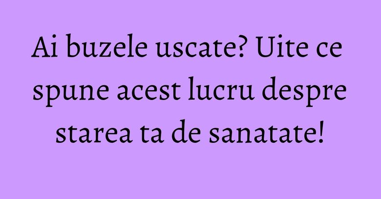 Ai buzele uscate? Uite ce spune acest lucru despre starea ta de sanatate!