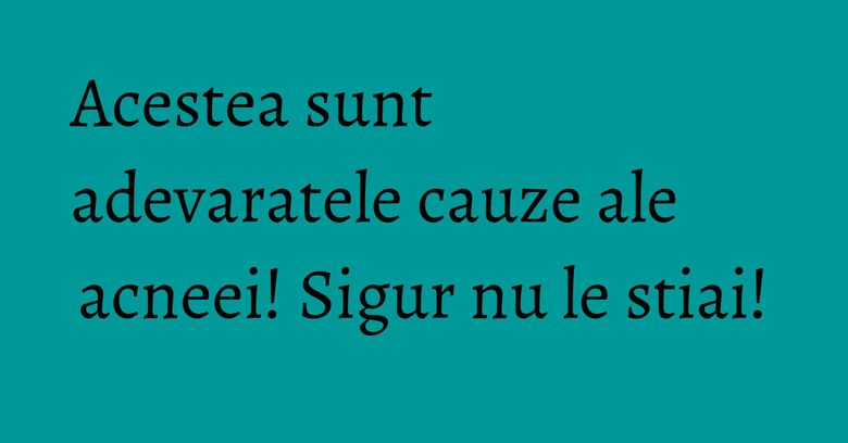 Acestea sunt adevaratele cauze ale acneei! Sigur nu le stiai! Acestea sunt adevaratele cauze ale acneei! Sigur nu le stiai!