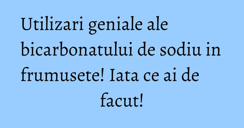 Utilizari geniale ale bicarbonatului de sodiu in frumusete! Iata ce ai de facut! Utilizari geniale ale bicarbonatului de sodiu in frumusete! Iata ce ai de facut!