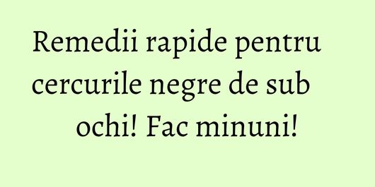 Remedii rapide pentru cercurile negre de sub ochi! Fac minuni!