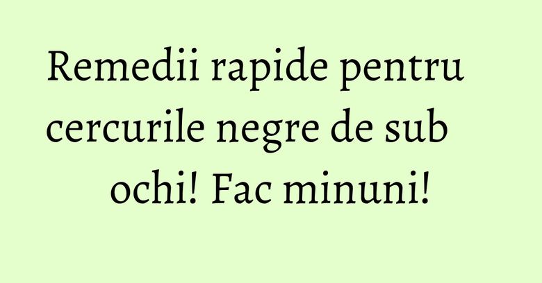Remedii rapide pentru cercurile negre de sub ochi! Fac minuni!