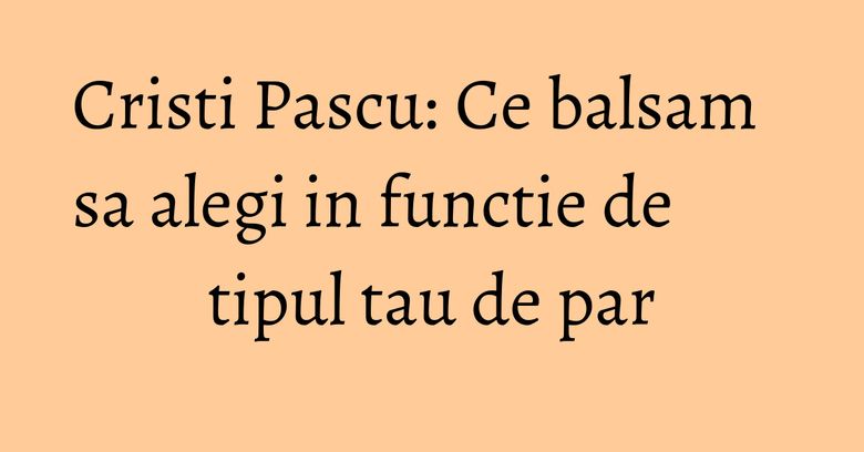 Cristi Pascu: Ce balsam sa alegi in functie de tipul tau de par Cristi Pascu: Ce balsam sa alegi in functie de tipul tau de par