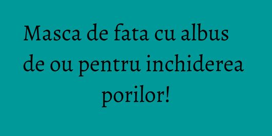 Masca de fata cu albus de ou pentru inchiderea porilor!