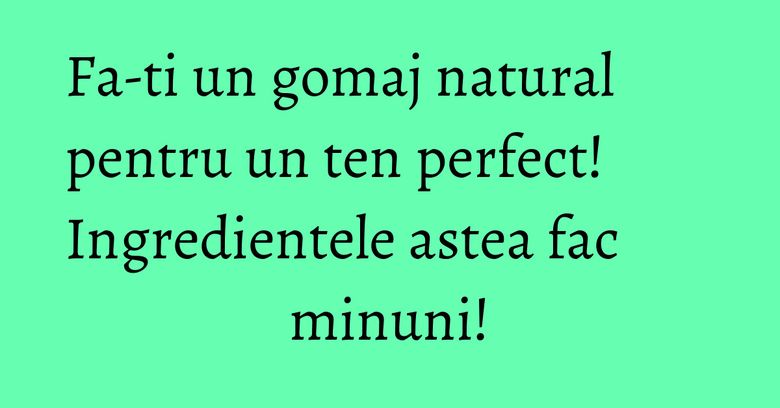 Fa-ti un gomaj natural pentru un ten perfect! Ingredientele astea fac minuni! Fa-ti un gomaj natural pentru un ten perfect! Ingredientele astea fac minuni!