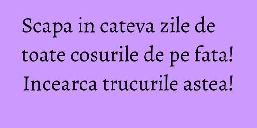 Scapa in cateva zile de toate cosurile de pe fata! Incearca trucurile astea!