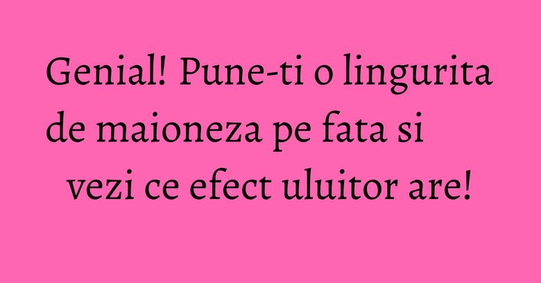 Genial! Pune-ti o lingurita de maioneza pe fata si vezi ce efect uluitor are! Genial! Pune-ti o lingurita de maioneza pe fata si vezi ce efect uluitor are!