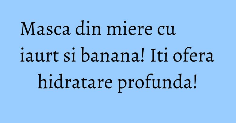 Masca din miere cu iaurt si banana! Iti ofera hidratare profunda! Masca din miere cu iaurt si banana! Iti ofera hidratare profunda!