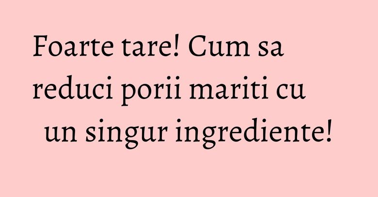 Foarte tare! Cum sa reduci porii mariti cu un singur ingrediente! Foarte tare! Cum sa reduci porii mariti cu un singur ingrediente!