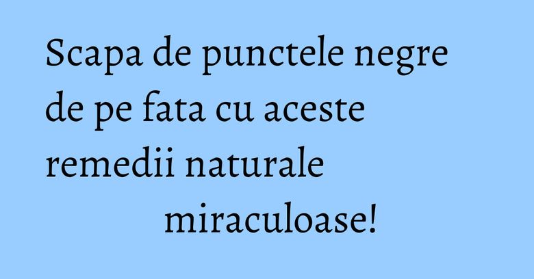 Scapa de punctele negre de pe fata cu aceste remedii naturale miraculoase! Scapa de punctele negre de pe fata cu aceste remedii naturale miraculoase!