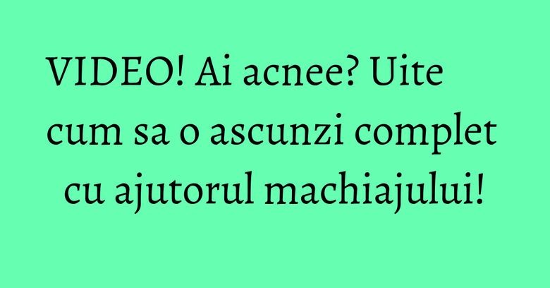 VIDEO! Ai acnee? Uite cum sa o ascunzi complet cu ajutorul machiajului!