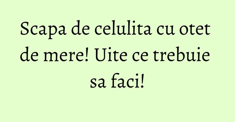 Scapa de celulita cu otet de mere! Uite ce trebuie sa faci! Scapa de celulita cu otet de mere! Uite ce trebuie sa faci!
