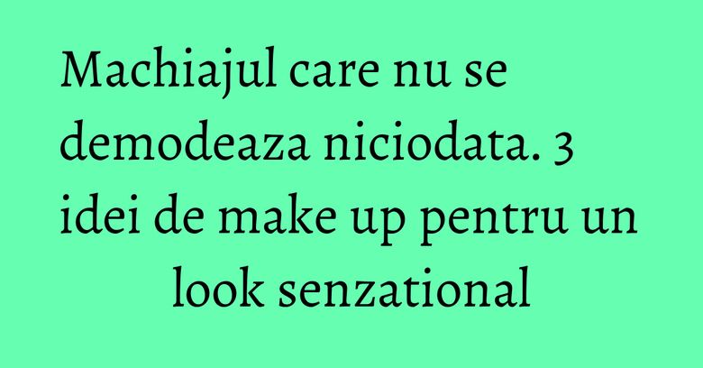 Machiajul care nu se demodeaza niciodata. 3 idei de make up pentru un look senzational Machiajul care nu se demodeaza niciodata. 3 idei de make up pentru un look senzational