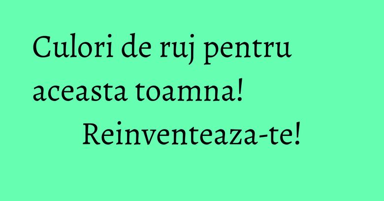 Culori de ruj pentru aceasta toamna! Reinventeaza-te!