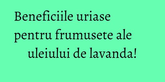 Beneficiile uriase pentru frumusete ale uleiului de lavanda!