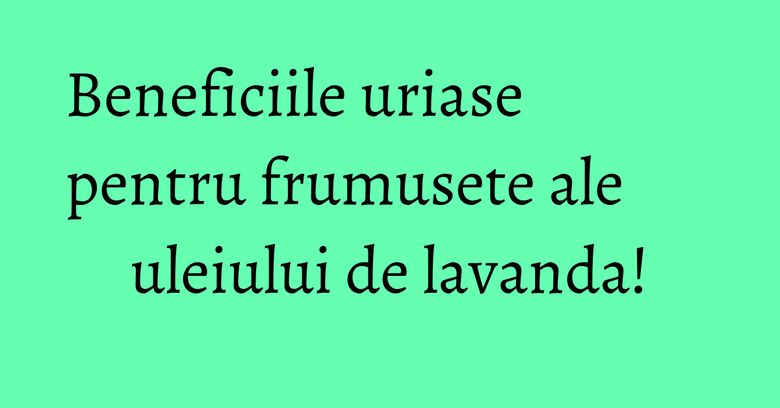 Beneficiile uriase pentru frumusete ale uleiului de lavanda! Beneficiile uriase pentru frumusete ale uleiului de lavanda!