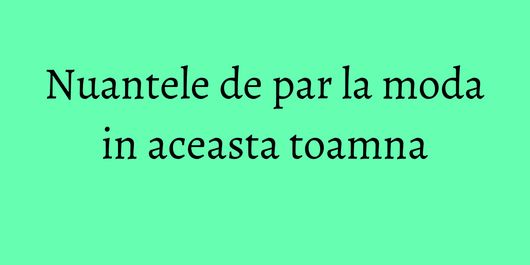 Nuantele de par la moda in aceasta toamna
