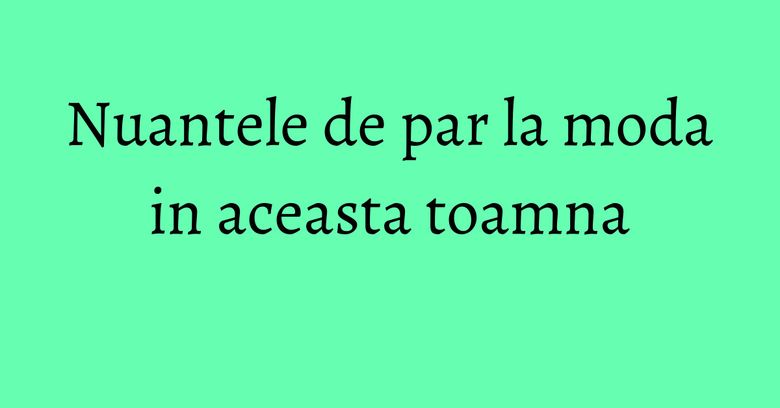 Nuantele de par la moda in aceasta toamna Nuantele de par la moda in aceasta toamna