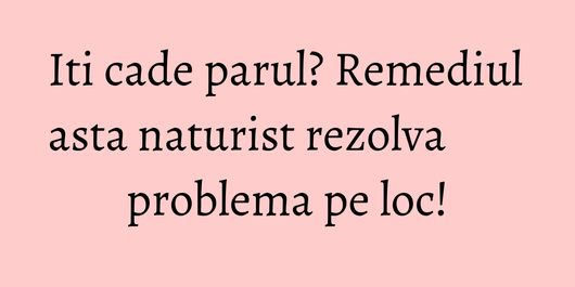 Iti cade parul? Remediul asta naturist rezolva problema pe loc!
