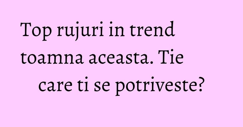 Top rujuri in trend toamna aceasta. Tie care ti se potriveste? Top rujuri in trend toamna aceasta. Tie care ti se potriveste?
