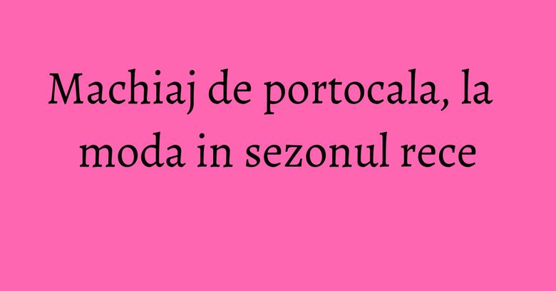 Machiaj de portocala, la moda in sezonul rece Machiaj de portocala, la moda in sezonul rece