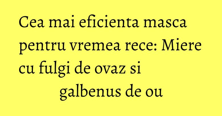 Cea mai eficienta masca pentru vremea rece: Miere cu fulgi de ovaz si galbenus de ou Cea mai eficienta masca pentru vremea rece: Miere cu fulgi de ovaz si galbenus de ou