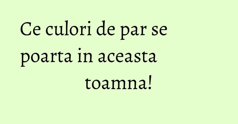 Ce culori de par se poarta in aceasta toamna! Ce culori de par se poarta in aceasta toamna!