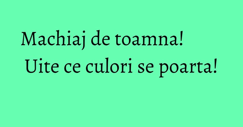 Machiaj de toamna! Uite ce culori se poarta! Machiaj de toamna! Uite ce culori se poarta!