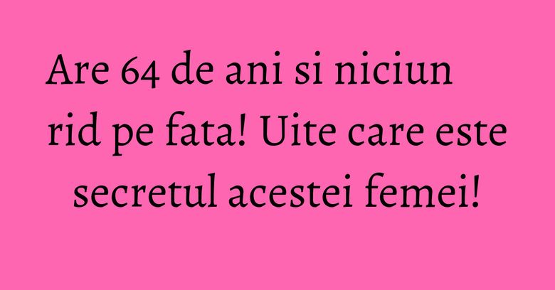 Are 64 de ani si niciun rid pe fata! Uite care este secretul acestei femei! Are 64 de ani si niciun rid pe fata! Uite care este secretul acestei femei!