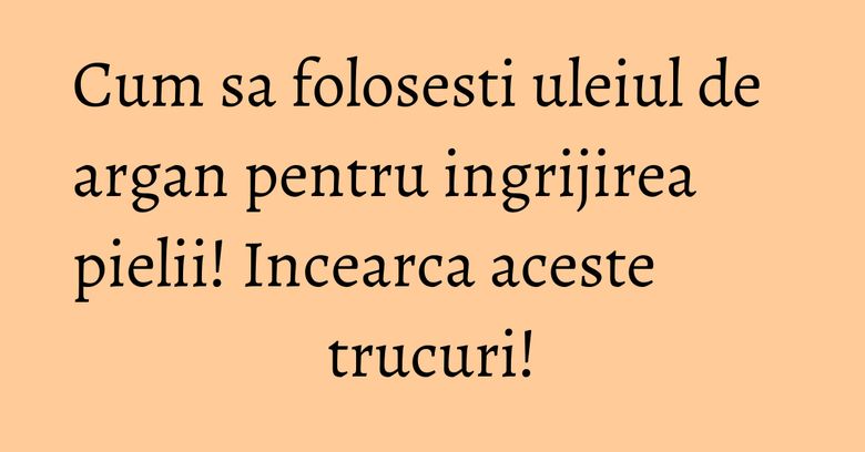 Cum sa folosesti uleiul de argan pentru ingrijirea pielii! Incearca aceste trucuri! Cum sa folosesti uleiul de argan pentru ingrijirea pielii! Incearca aceste trucuri!