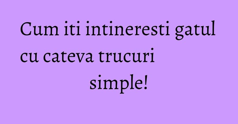 Cum iti intineresti gatul cu cateva trucuri simple!
