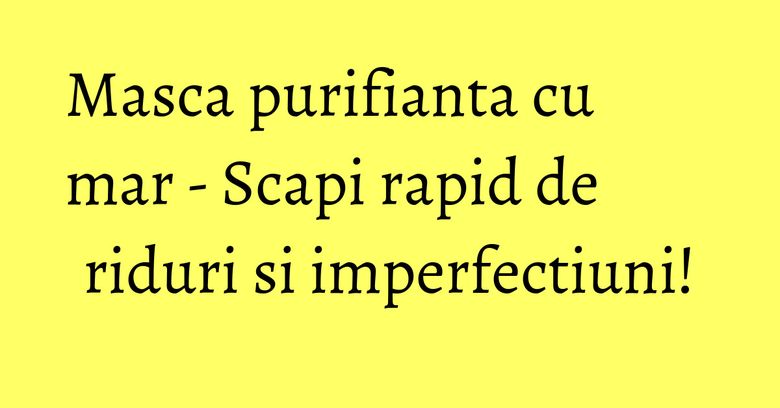 Masca purifianta cu mar - Scapi rapid de riduri si imperfectiuni! Masca purifianta cu mar - Scapi rapid de riduri si imperfectiuni!