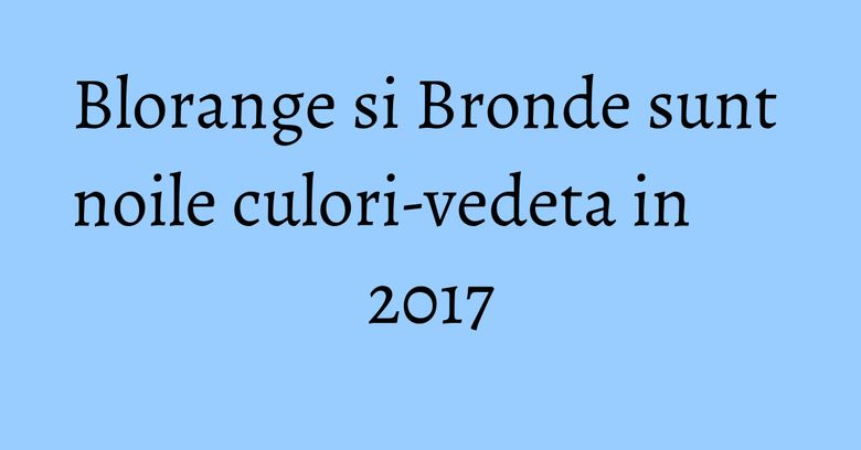 Blorange si Bronde sunt noile culori-vedeta in 2017 Blorange si Bronde sunt noile culori-vedeta in 2017