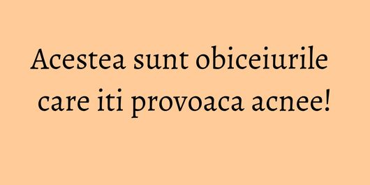 Acestea sunt obiceiurile care iti provoaca acnee!