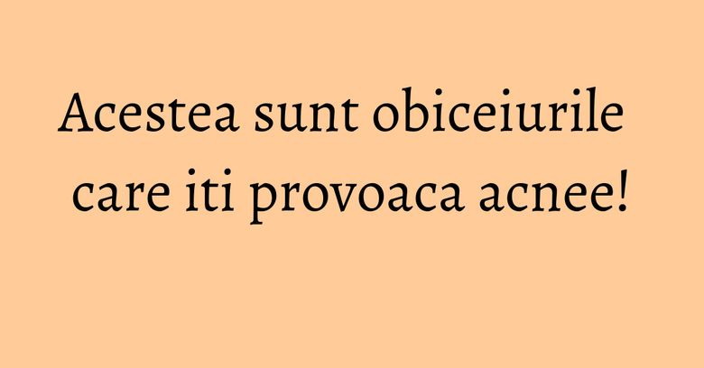 Acestea sunt obiceiurile care iti provoaca acnee! Acestea sunt obiceiurile care iti provoaca acnee!