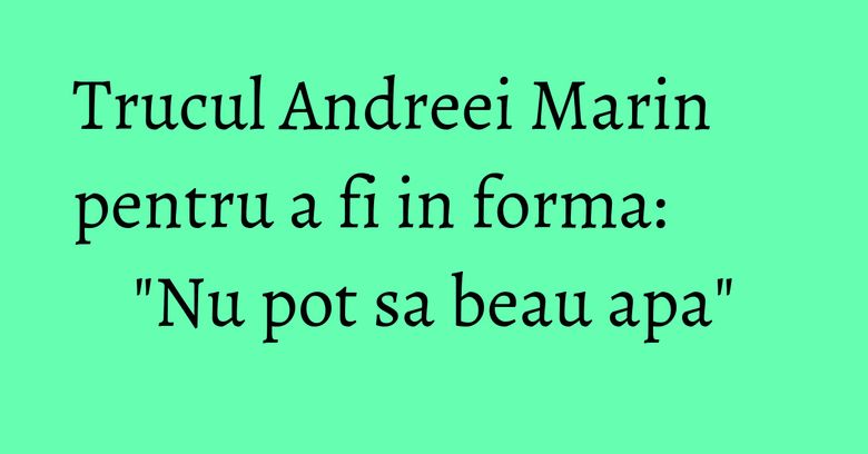 Trucul Andreei Marin pentru a fi in forma: "Nu pot sa beau apa"