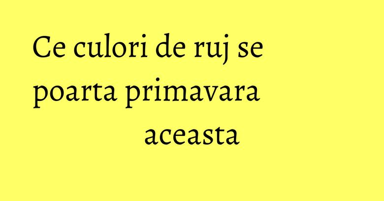 Ce culori de ruj se poarta primavara aceasta Ce culori de ruj se poarta primavara aceasta